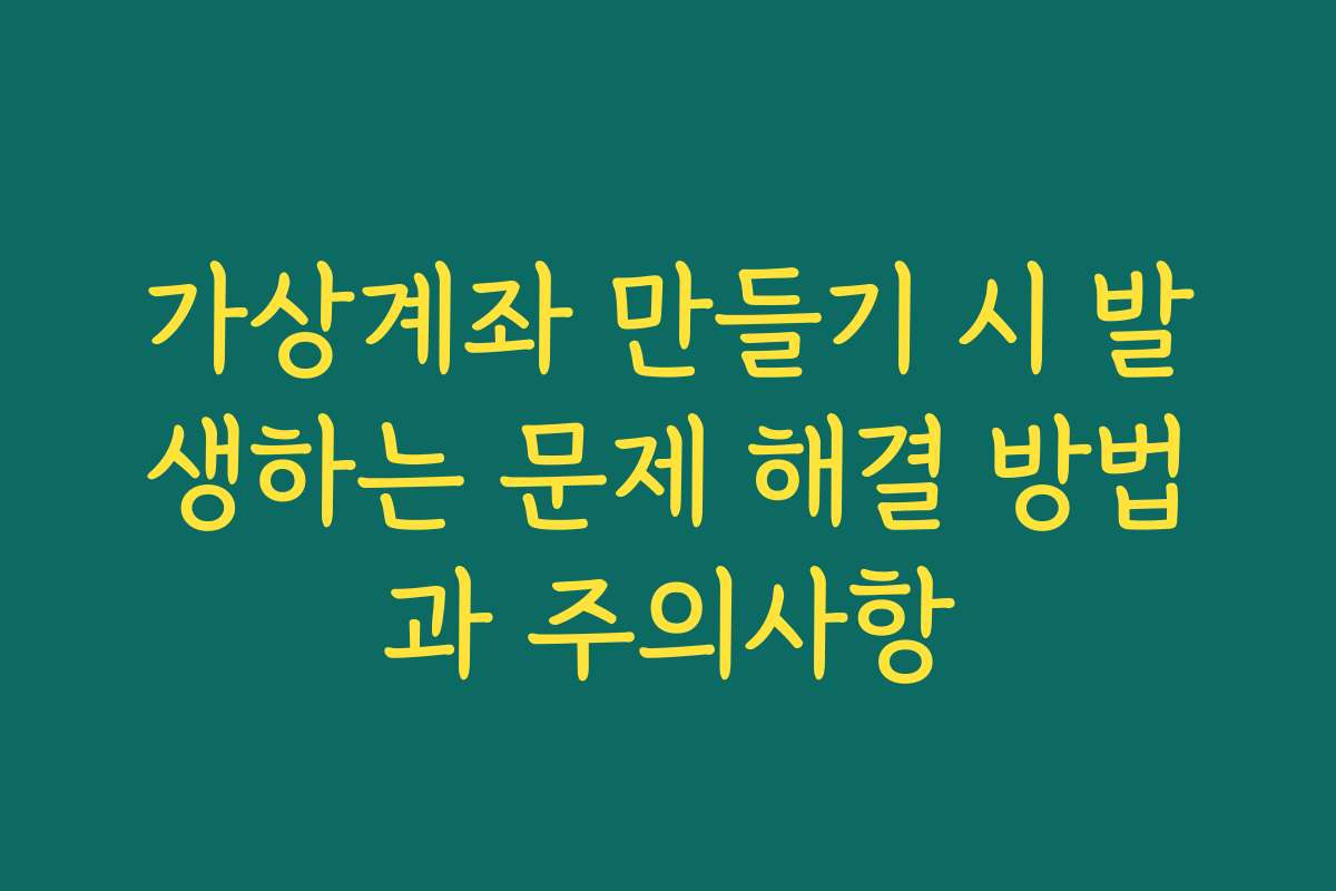 가상계좌 만들기 시 발생하는 문제 해결 방법과 주의사항