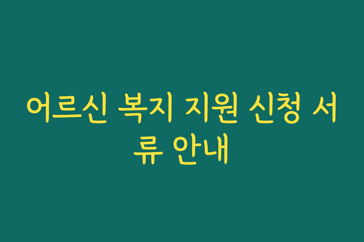 어르신 복지 지원 신청 서류 안내