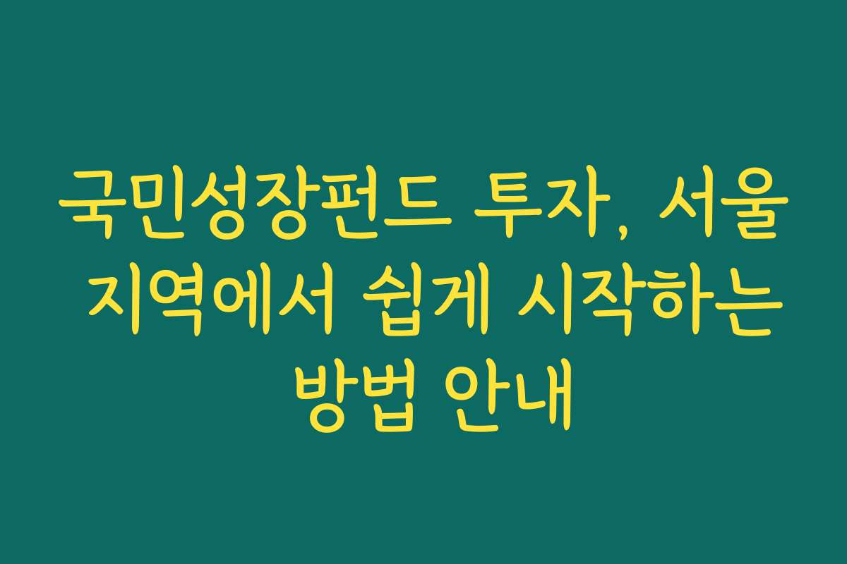 국민성장펀드 투자, 서울 지역에서 쉽게 시작하는 방법 안내