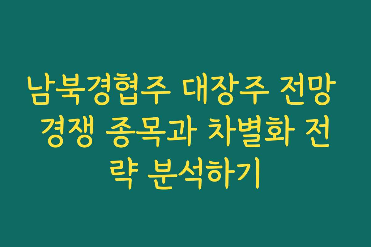 남북경협주 대장주 전망 경쟁 종목과 차별화 전략 분석하기