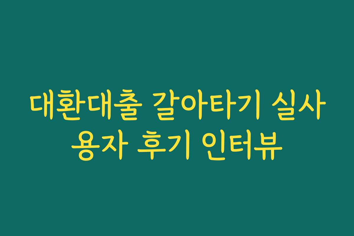 대환대출 갈아타기 실사용자 후기 인터뷰 대환대출 갈아타기 실사용자 후기 인터뷰