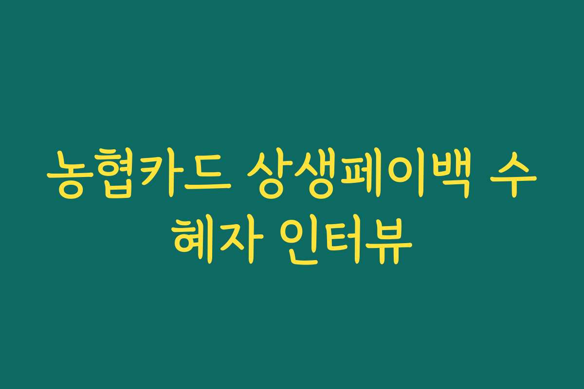 농협카드 상생페이백 수혜자 인터뷰 농협카드 상생페이백 수혜자 인터뷰