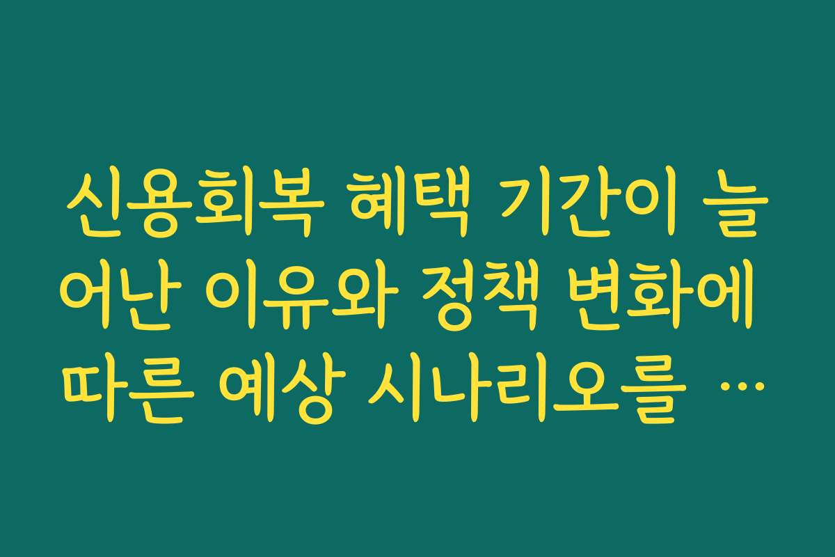 신용회복 혜택 기간이 늘어난 이유와 정책 변화에 따른 예상 시나리오를 소개합니다