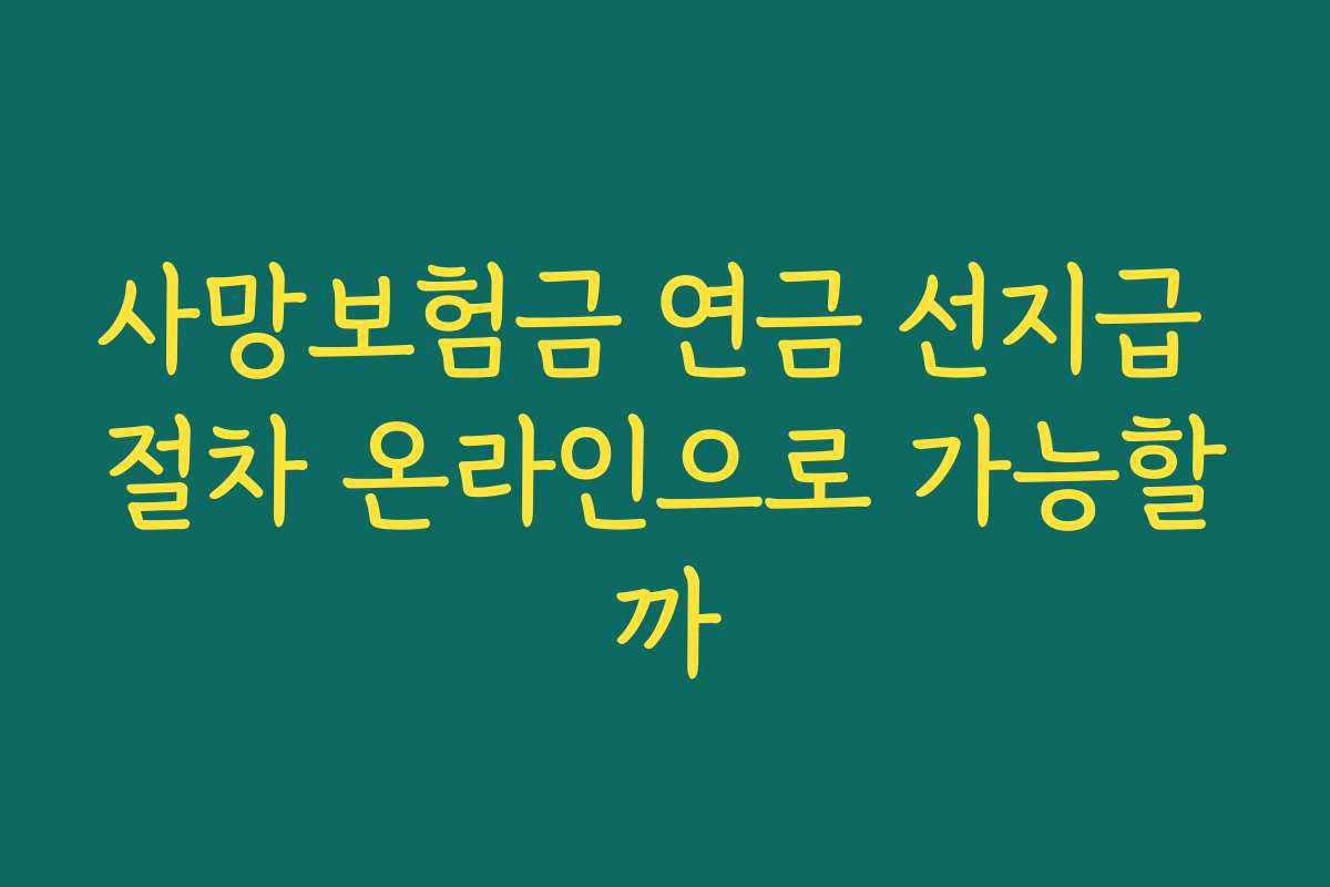 사망보험금 연금 선지급 절차 온라인으로 가능할까 사망보험금 연금 선지급 절차 온라인으로 가능할까