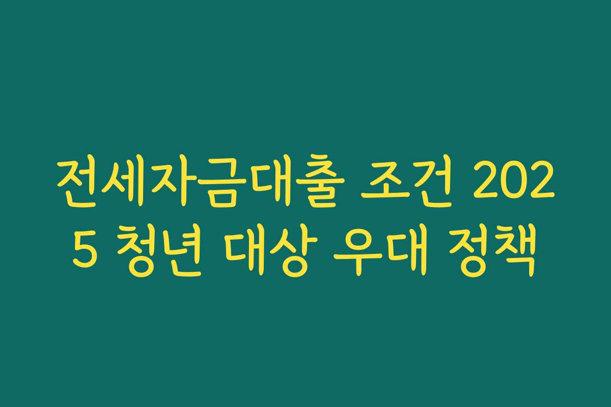 전세자금대출 조건 2025 청년 대상 우대 정책 전세자금대출 조건 2025 청년 대상 우대 정책