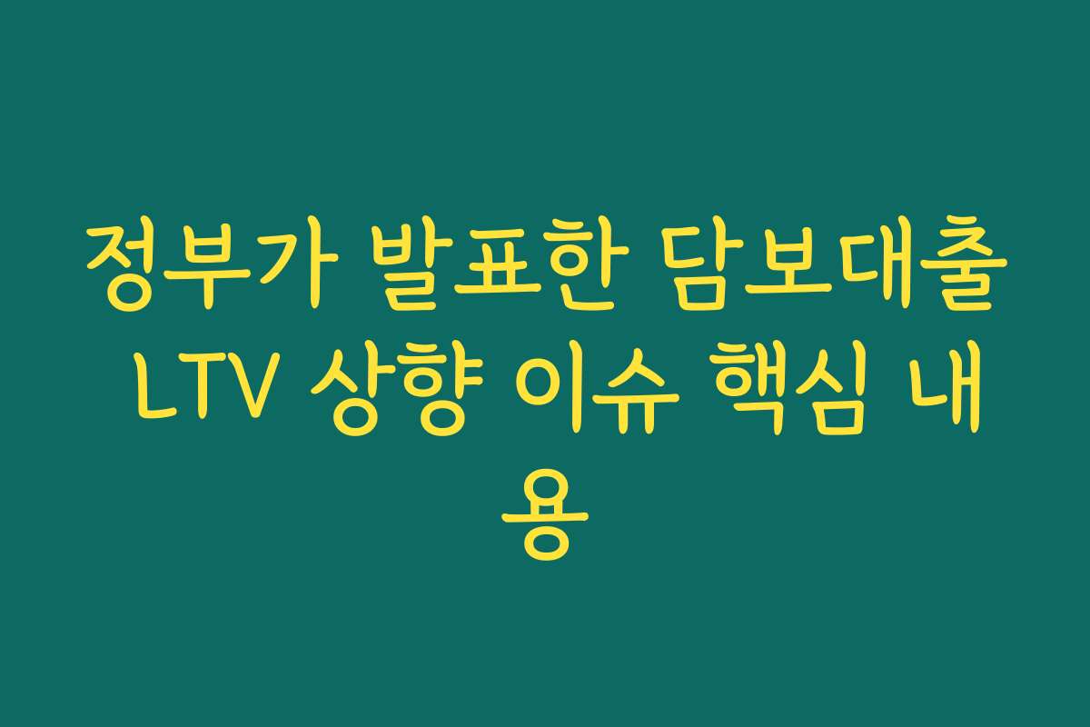 정부가 발표한 담보대출 LTV 상향 이슈 핵심 내용