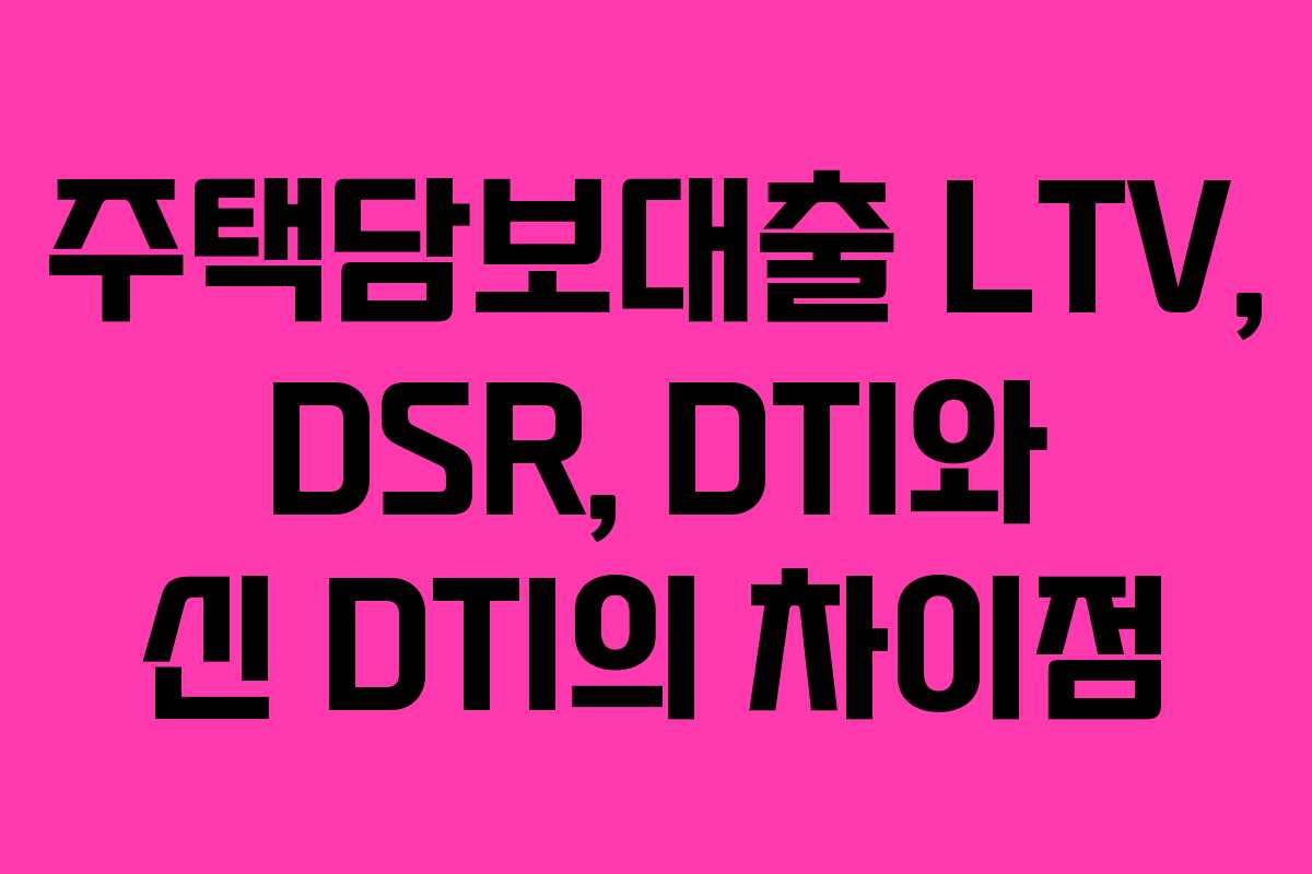주택담보대출 LTV, DSR, DTI와 신 DTI의 차이점