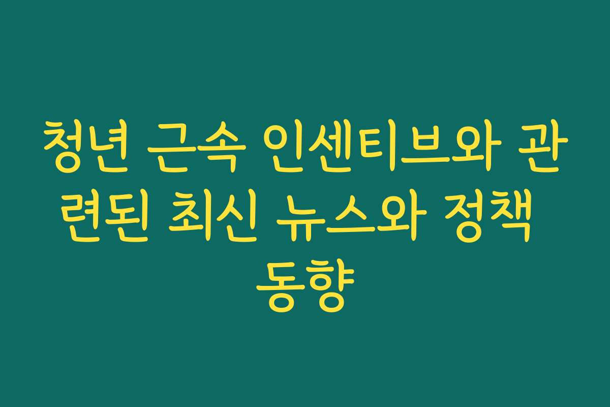 청년 근속 인센티브와 관련된 최신 뉴스와 정책 동향