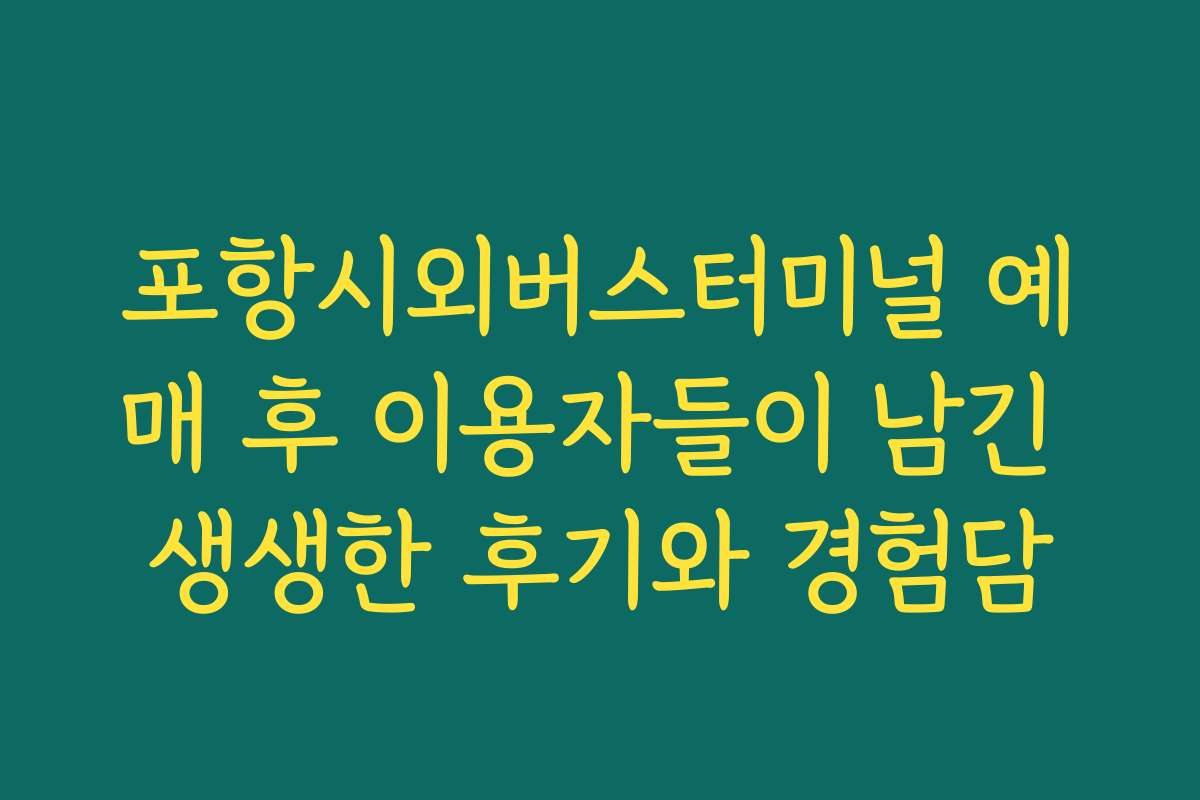 포항시외버스터미널 예매 후 이용자들이 남긴 생생한 후기와 경험담