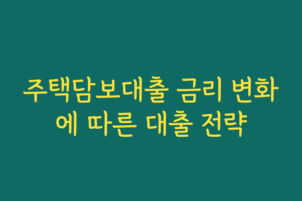 주택담보대출 금리 변화에 따른 대출 전략 주택담보대출 금리 변화에 따른 대출 전략