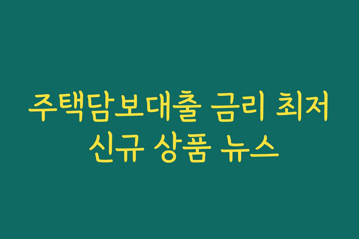 주택담보대출 금리 최저 신규 상품 뉴스