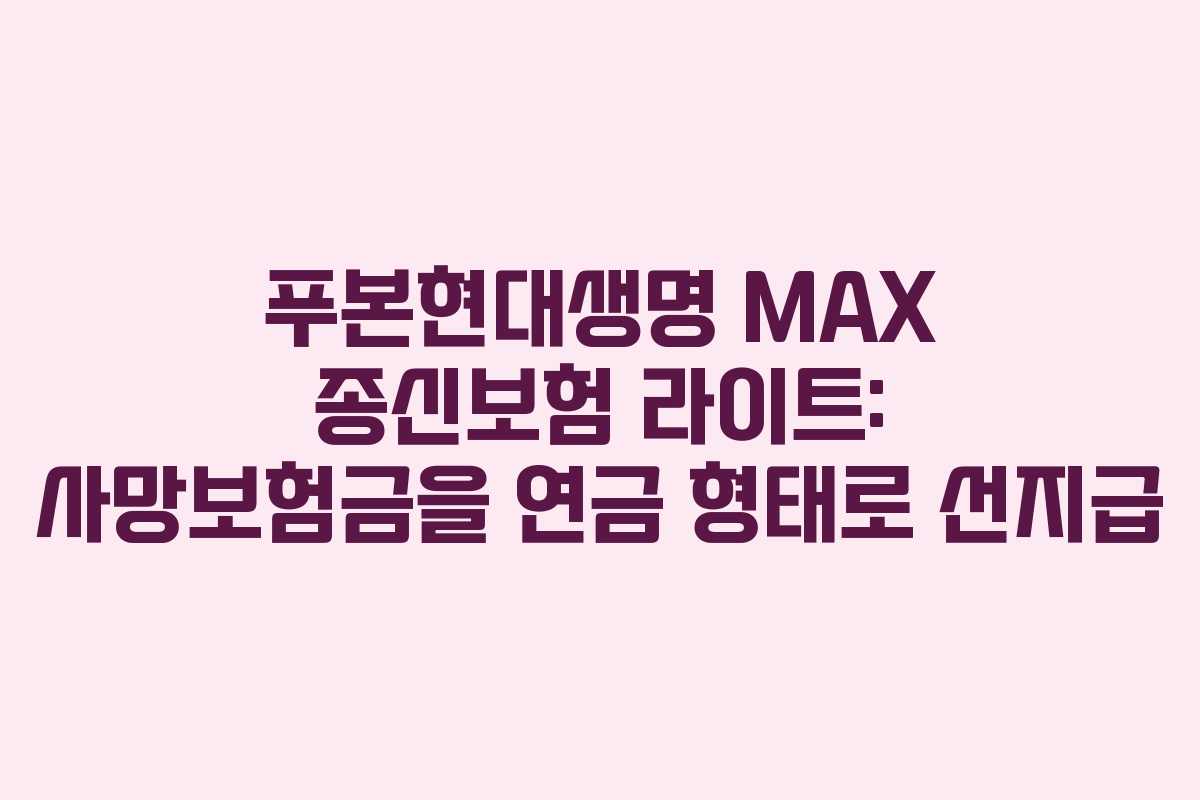 푸본현대생명 MAX 종신보험 라이트: 사망보험금을 연금 형태로 선지급 푸본현대생명 MAX 종신보험 라이트: 사망보험금을 연금 형태로 선지급