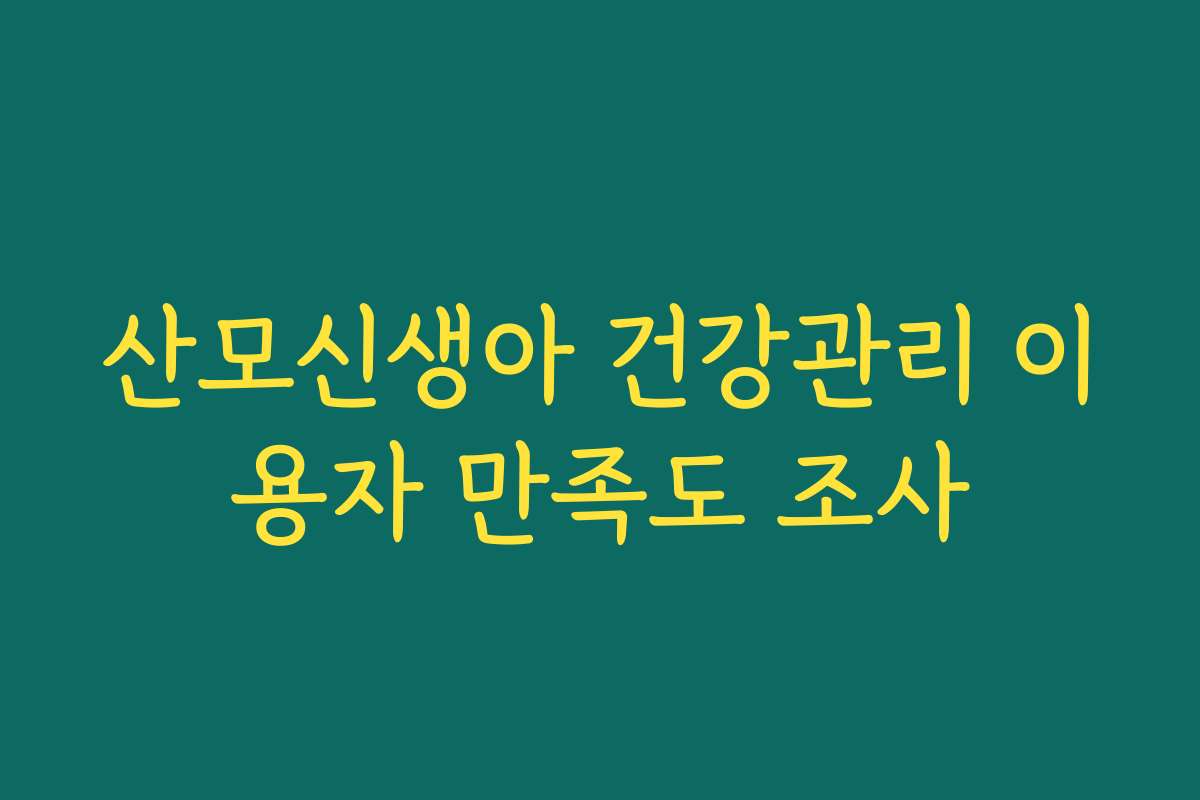 산모신생아 건강관리 이용자 만족도 조사 산모신생아 건강관리 이용자 만족도 조사