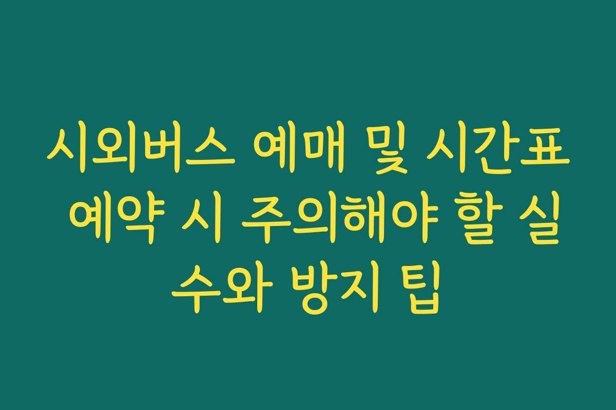 시외버스 예매 및 시간표 예약 시 주의해야 할 실수와 방지 팁