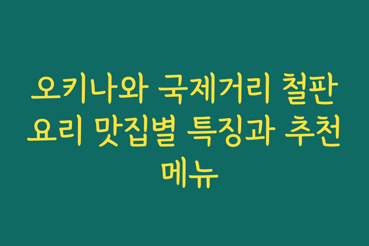 오키나와 국제거리 철판요리 맛집별 특징과 추천 메뉴