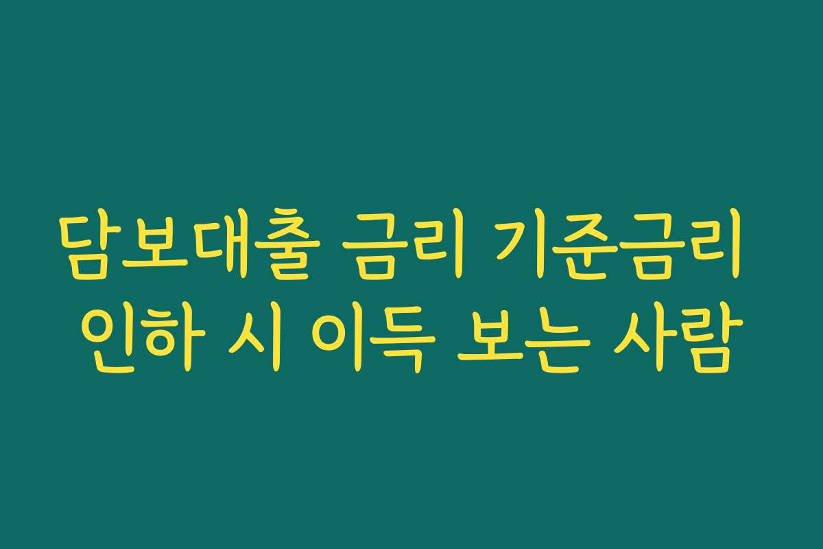 담보대출 금리 기준금리 인하 시 이득 보는 사람