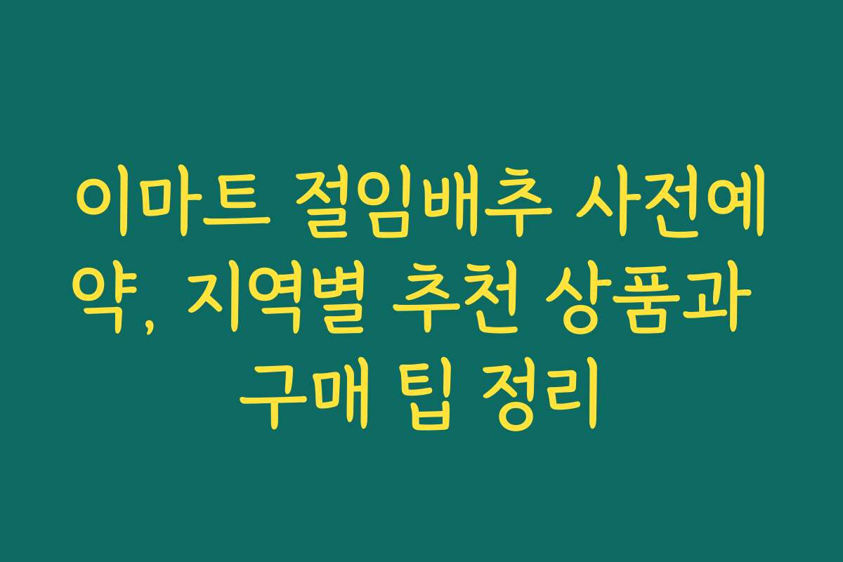 이마트 절임배추 사전예약, 지역별 추천 상품과 구매 팁 정리