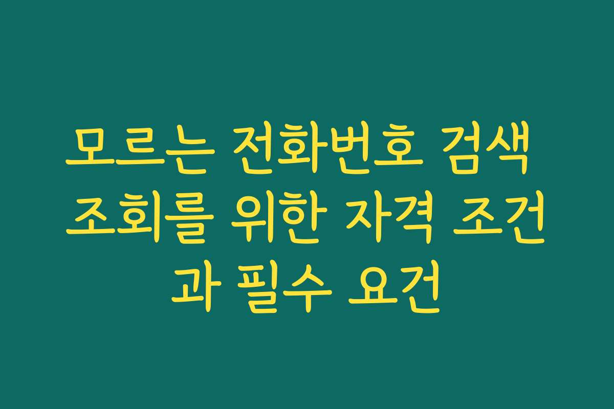 모르는 전화번호 검색 조회를 위한 자격 조건과 필수 요건