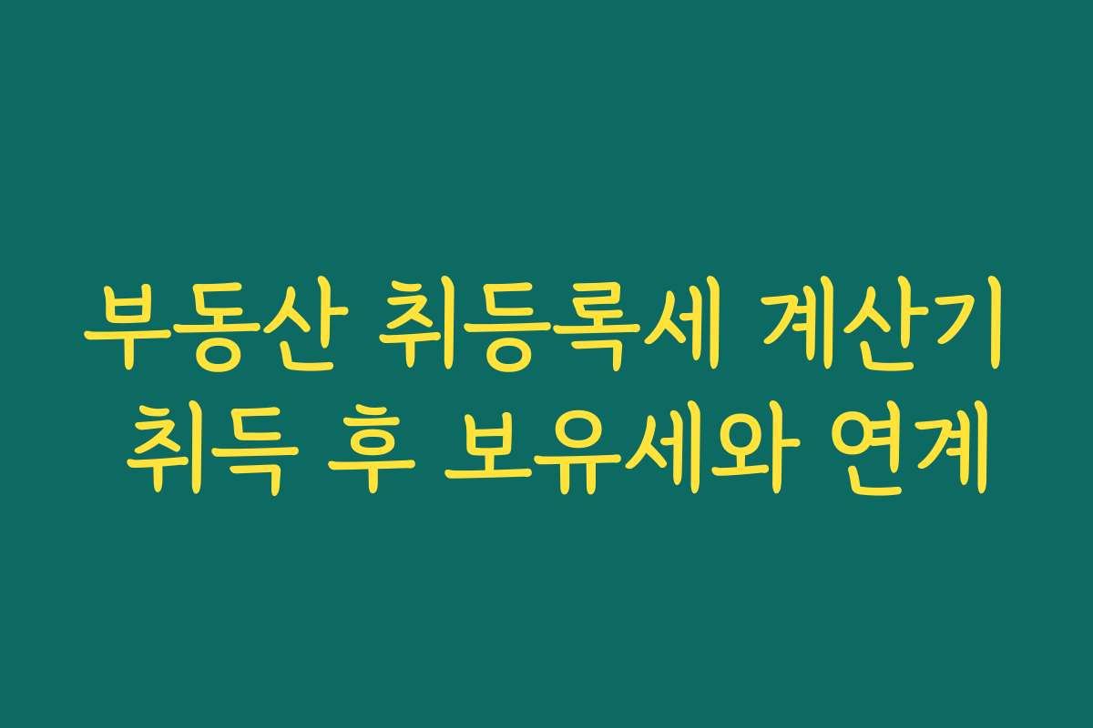 부동산 취등록세 계산기 취득 후 보유세와 연계