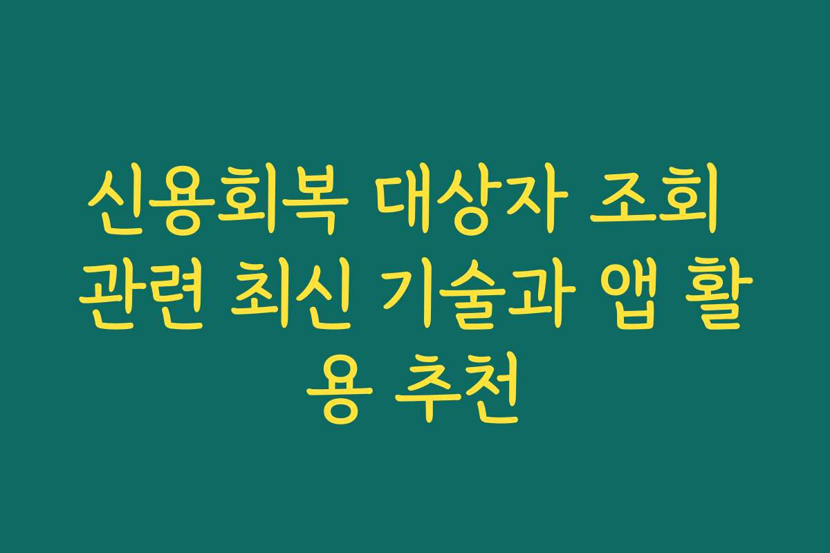 신용회복 대상자 조회 관련 최신 기술과 앱 활용 추천
