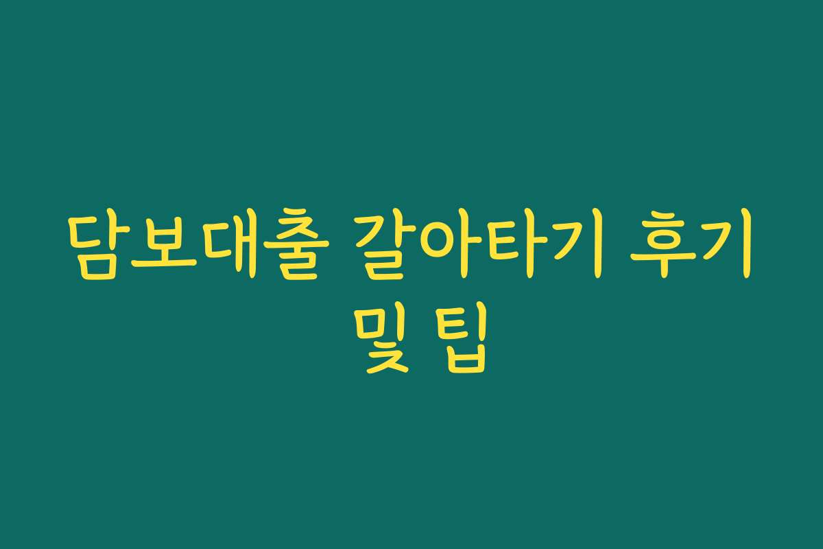 담보대출 갈아타기 후기 및 팁