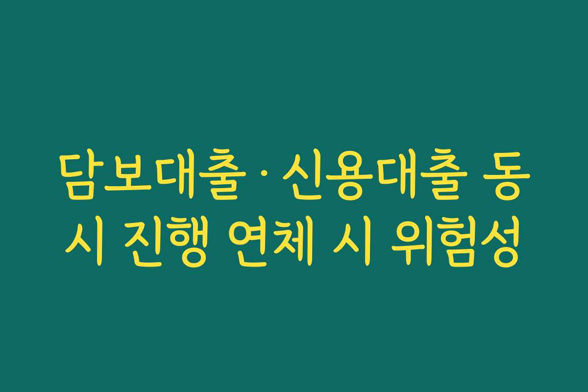 담보대출·신용대출 동시 진행 연체 시 위험성