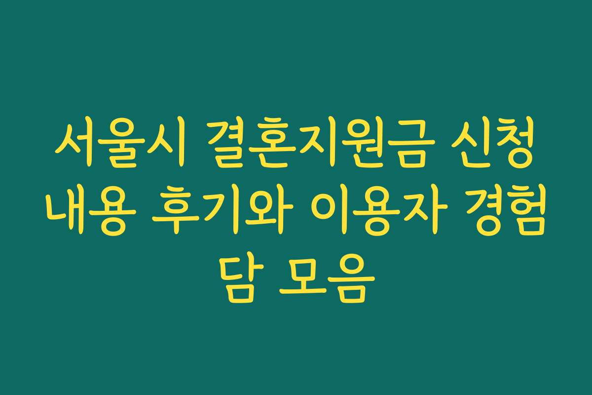 서울시 결혼지원금 신청내용 후기와 이용자 경험담 모음