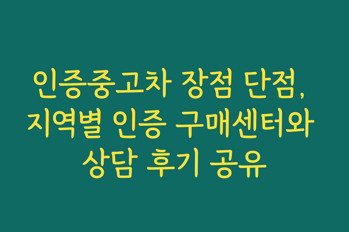 인증중고차 장점 단점, 지역별 인증 구매센터와 상담 후기 공유