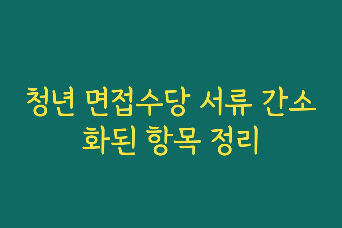 청년 면접수당 서류 간소화된 항목 정리 청년 면접수당 서류 간소화된 항목 정리