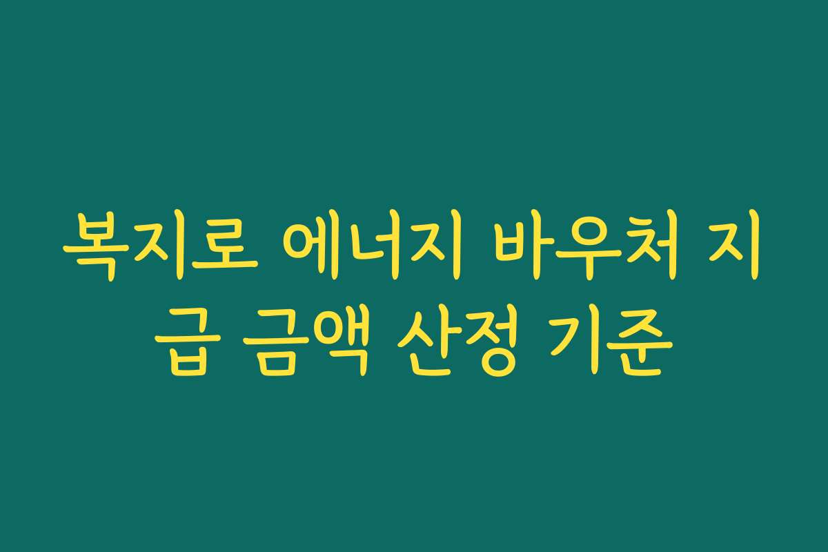 복지로 에너지 바우처 지급 금액 산정 기준 복지로 에너지 바우처 지급 금액 산정 기준