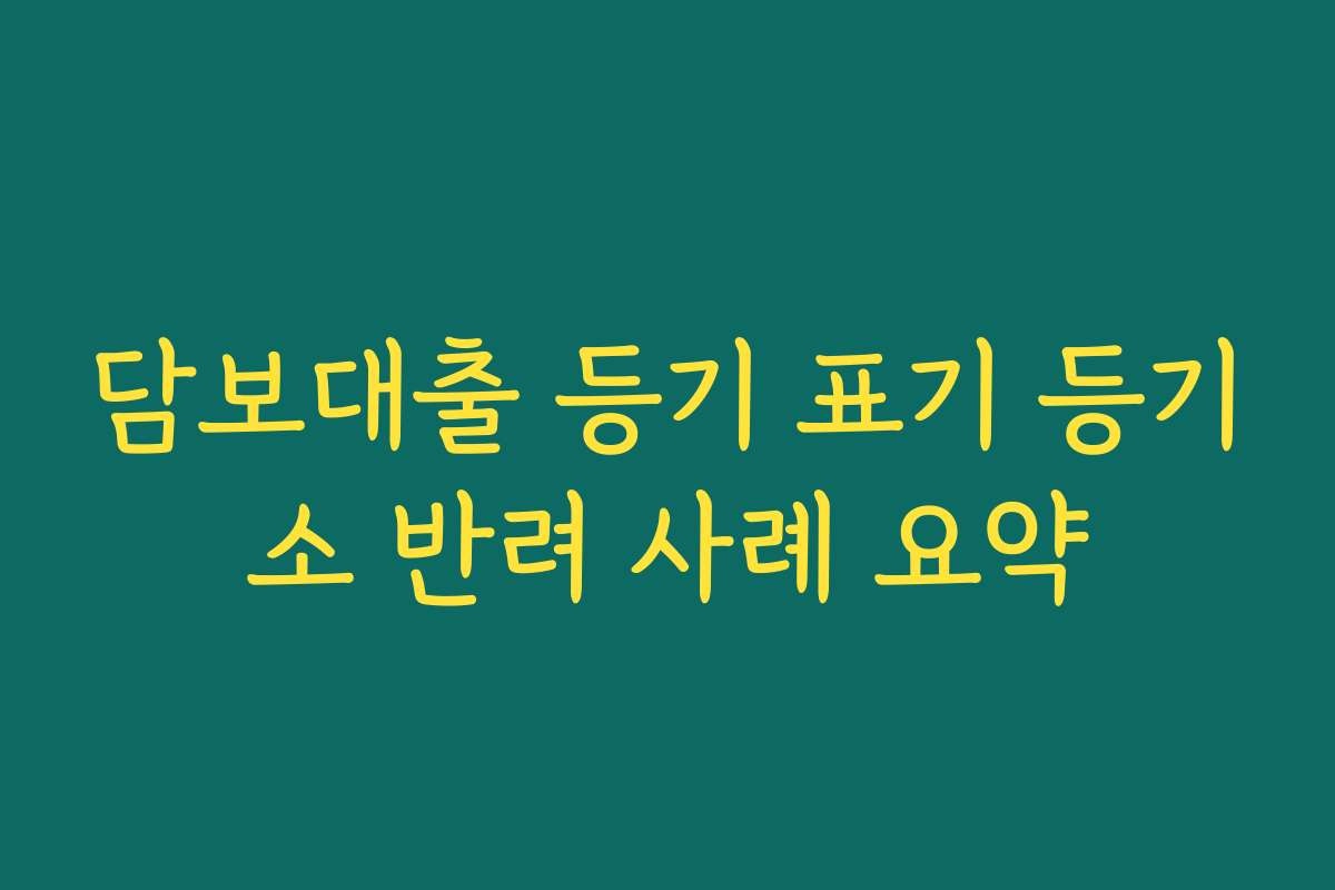 담보대출 등기 표기 등기소 반려 사례 요약