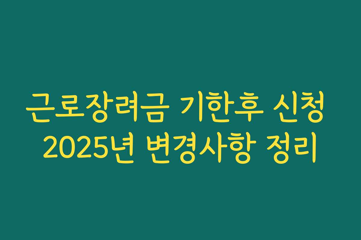 근로장려금 기한후 신청 2025년 변경사항 정리 근로장려금 기한후 신청 2025년 변경사항 정리