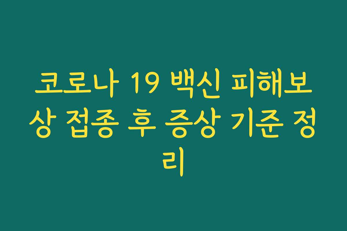 코로나 19 백신 피해보상 접종 후 증상 기준 정리 코로나 19 백신 피해보상 접종 후 증상 기준 정리
