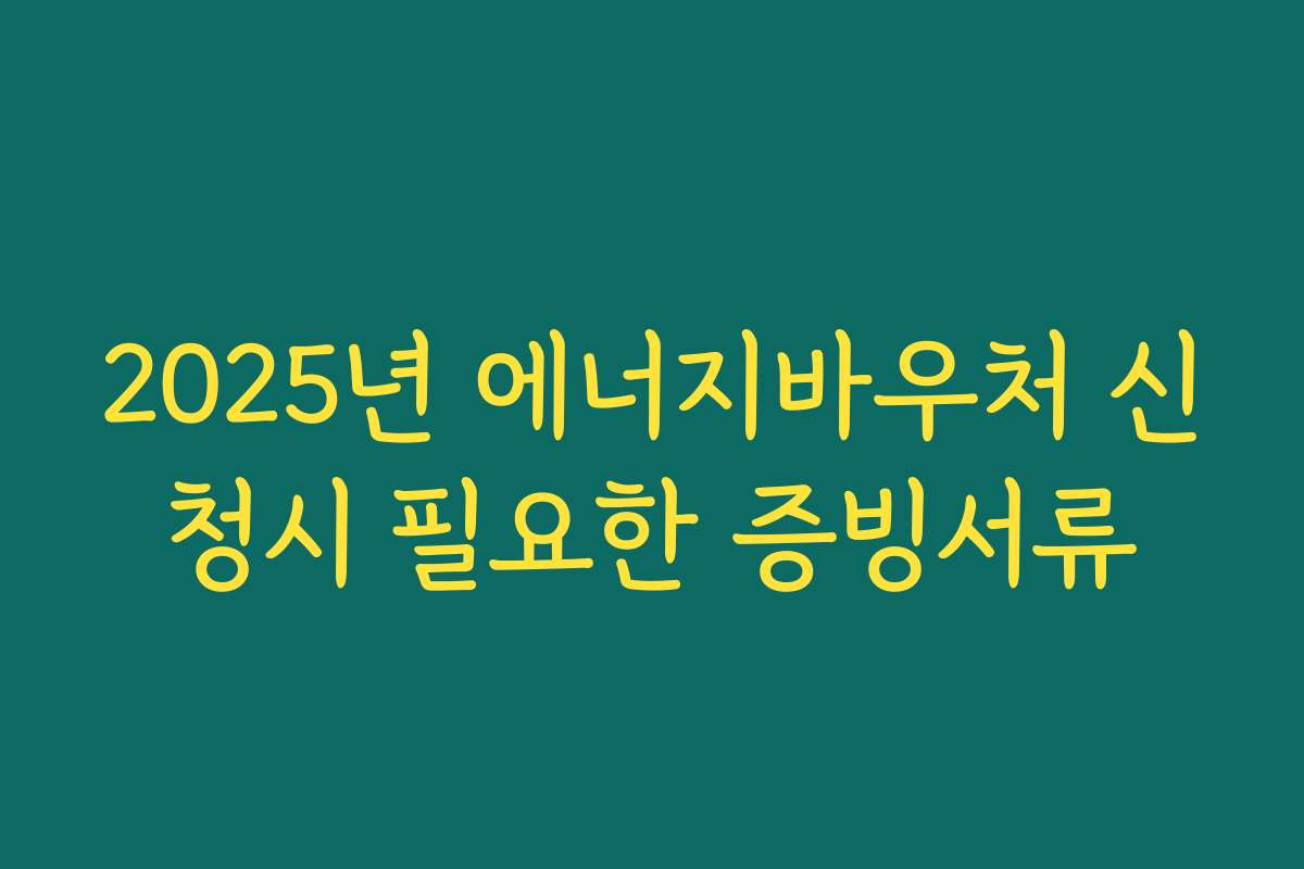 2025년 에너지바우처 신청시 필요한 증빙서류 2025년 에너지바우처 신청시 필요한 증빙서류