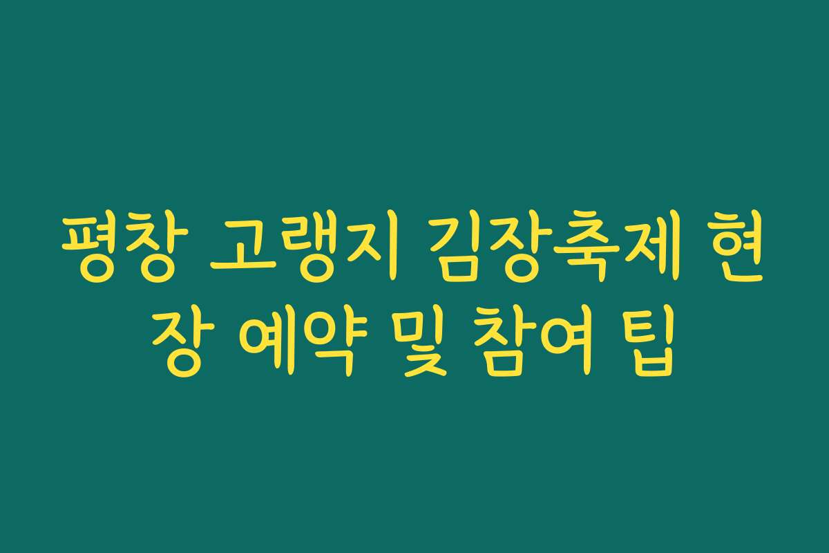 평창 고랭지 김장축제 현장 예약 및 참여 팁 평창 고랭지 김장축제 현장 예약 및 참여 팁