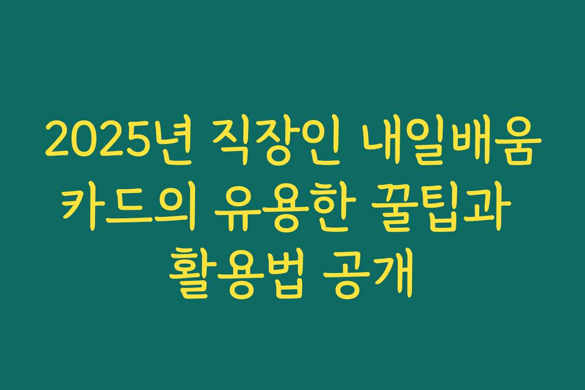 2025년 직장인 내일배움카드의 유용한 꿀팁과 활용법 공개
