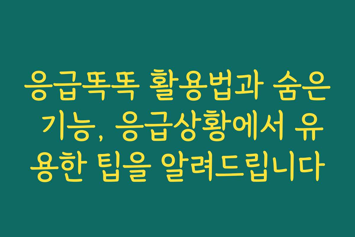 응급똑똑 활용법과 숨은 기능, 응급상황에서 유용한 팁을 알려드립니다
