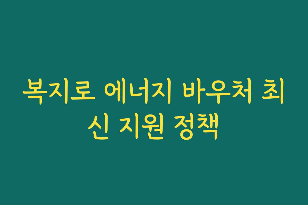 복지로 에너지 바우처 최신 지원 정책 복지로 에너지 바우처 최신 지원 정책