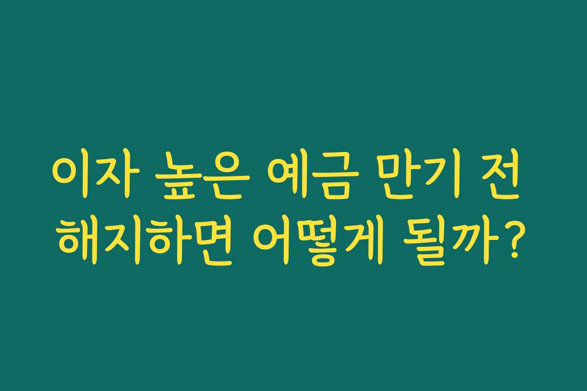 이자 높은 예금 만기 전 해지하면 어떻게 될까?