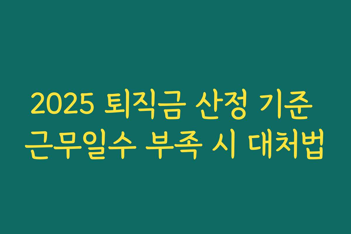 2025 퇴직금 산정 기준 근무일수 부족 시 대처법 2025 퇴직금 산정 기준 근무일수 부족 시 대처법