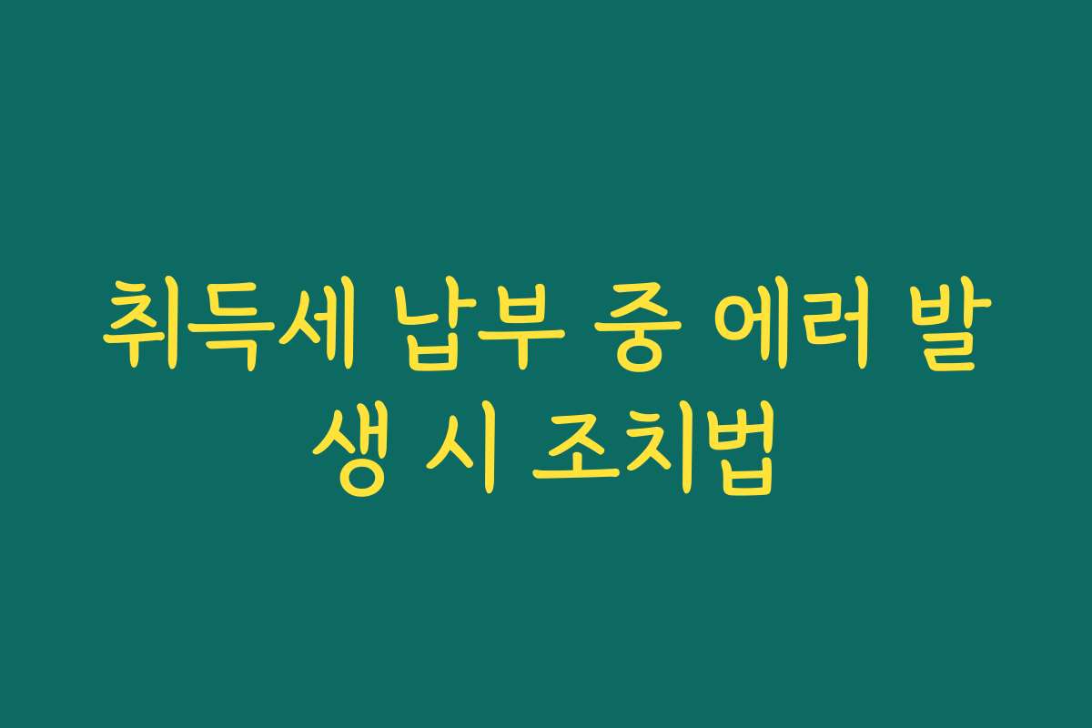 취득세 납부 중 에러 발생 시 조치법
