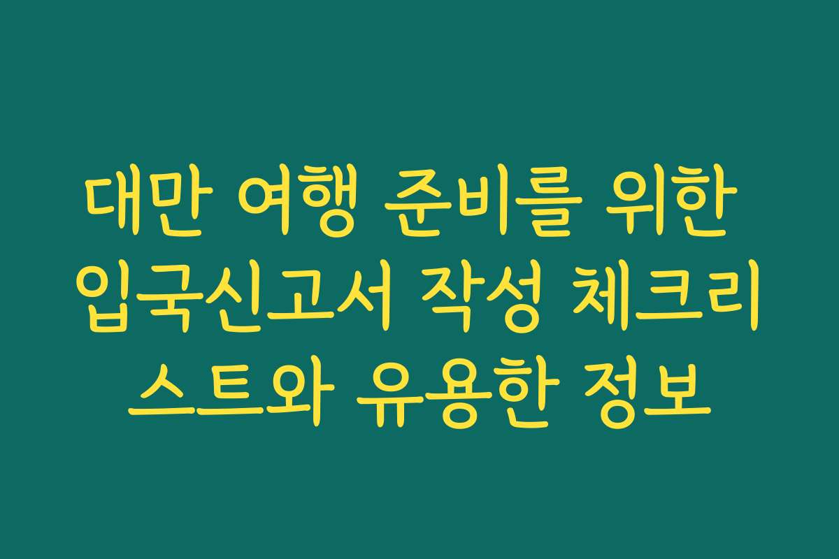 대만 여행 준비를 위한 입국신고서 작성 체크리스트와 유용한 정보