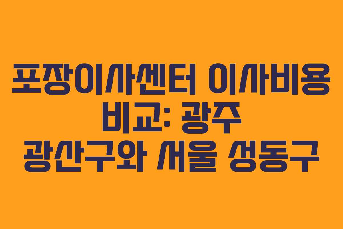 포장이사센터 이사비용 비교: 광주 광산구와 서울 성동구