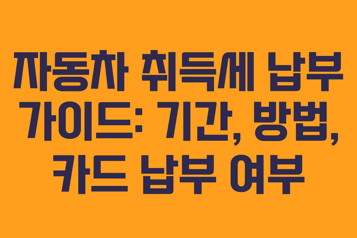 자동차 취득세 납부 가이드: 기간, 방법, 카드 납부 여부 자동차 취득세 납부 가이드: 기간, 방법, 카드 납부 여부