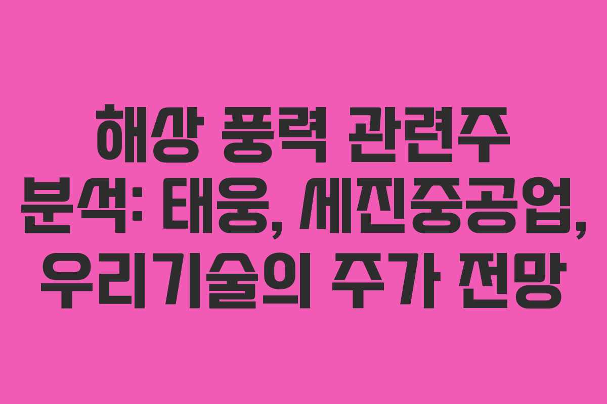 해상 풍력 관련주 분석: 태웅, 세진중공업, 우리기술의 주가 전망 해상 풍력 관련주 분석: 태웅, 세진중공업, 우리기술의 주가 전망
