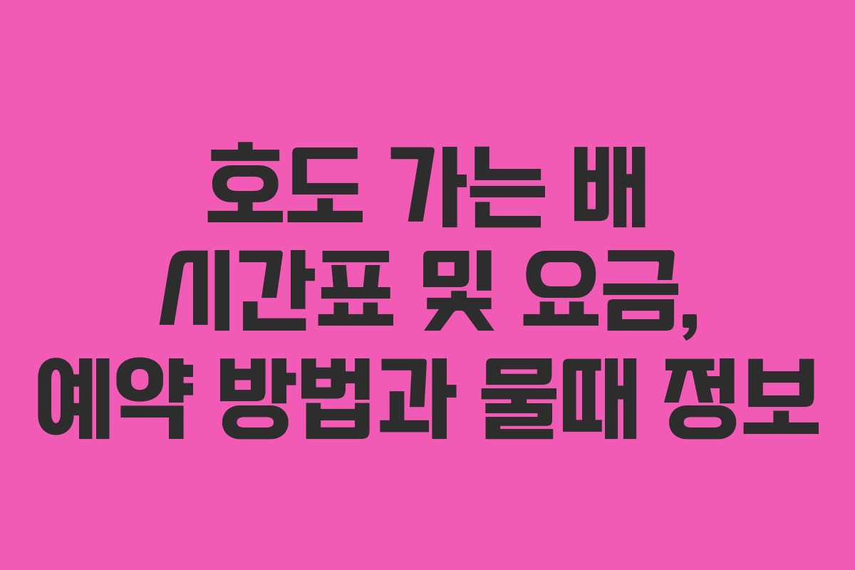 호도 가는 배 시간표 및 요금, 예약 방법과 물때 정보 호도 가는 배 시간표 및 요금, 예약 방법과 물때 정보