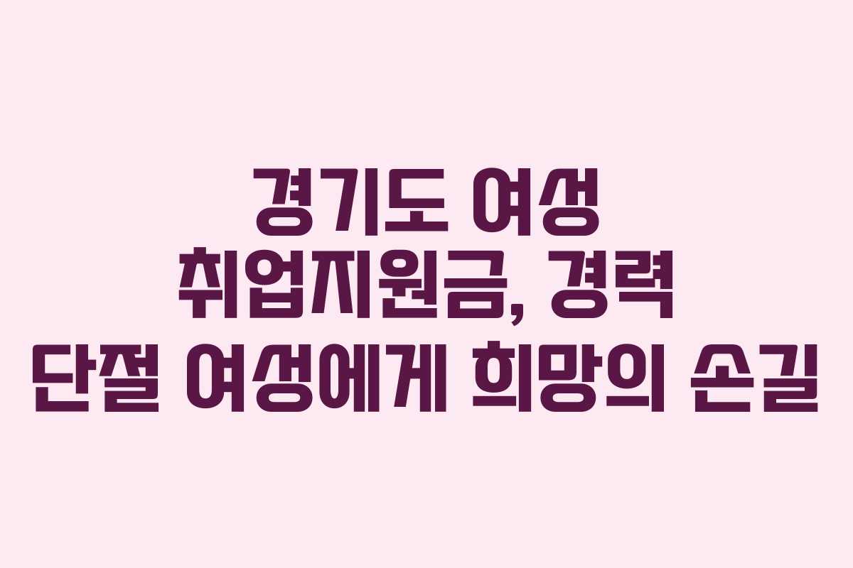 경기도 여성 취업지원금, 경력 단절 여성에게 희망의 손길 경기도 여성 취업지원금, 경력 단절 여성에게 희망의 손길