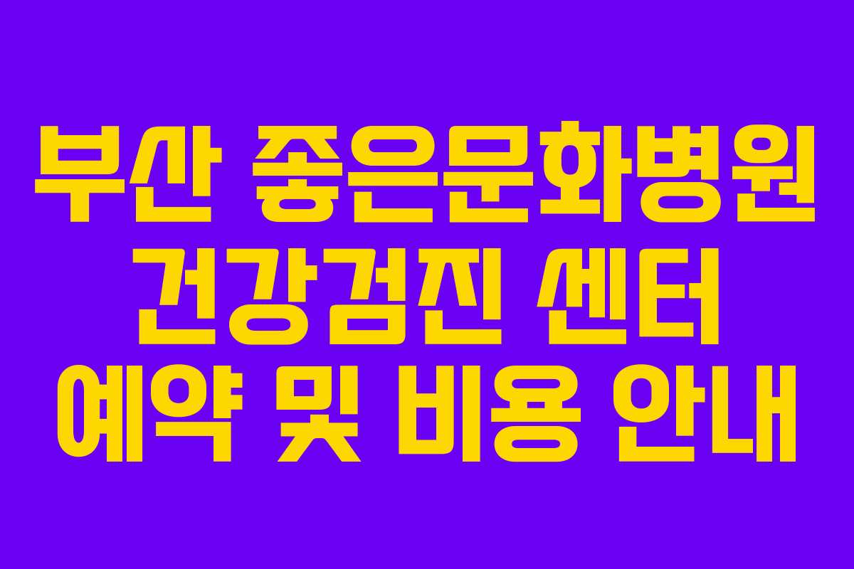 부산 좋은문화병원 건강검진 센터 예약 및 비용 안내 부산 좋은문화병원 건강검진 센터 예약 및 비용 안내