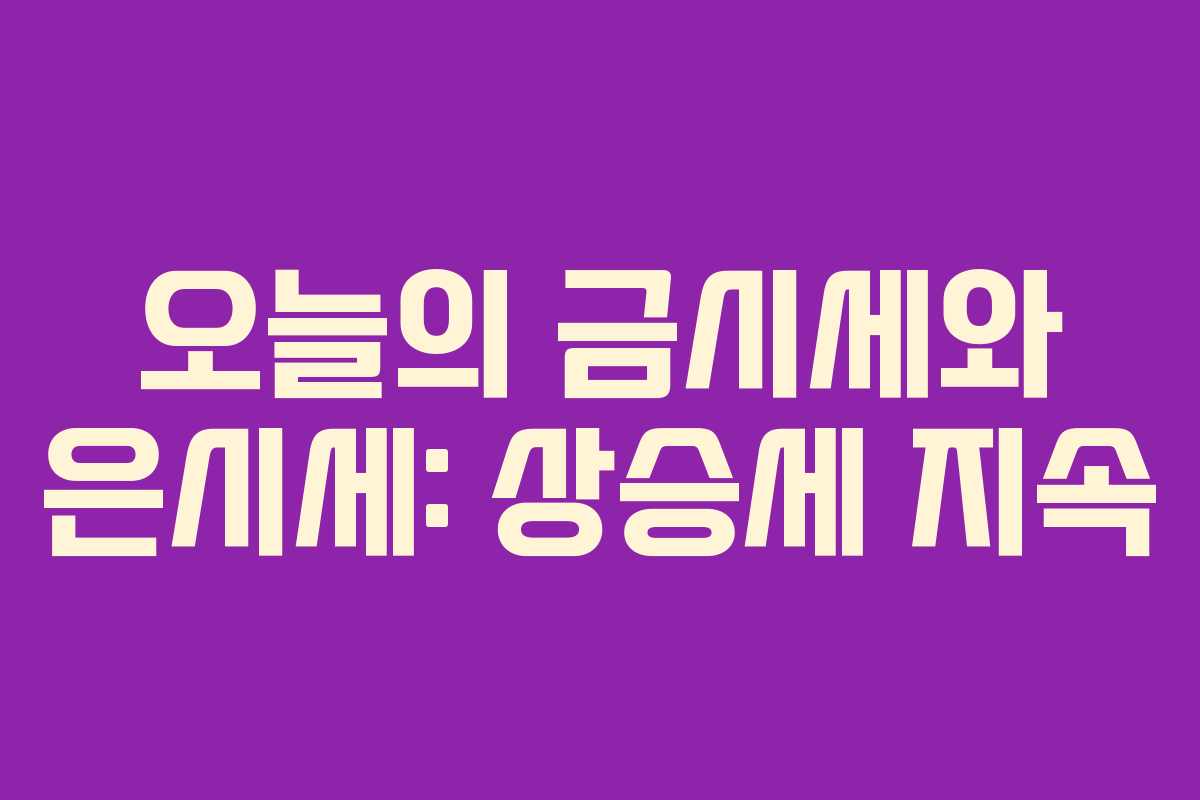 오늘의 금시세와 은시세: 상승세 지속 오늘의 금시세와 은시세: 상승세 지속