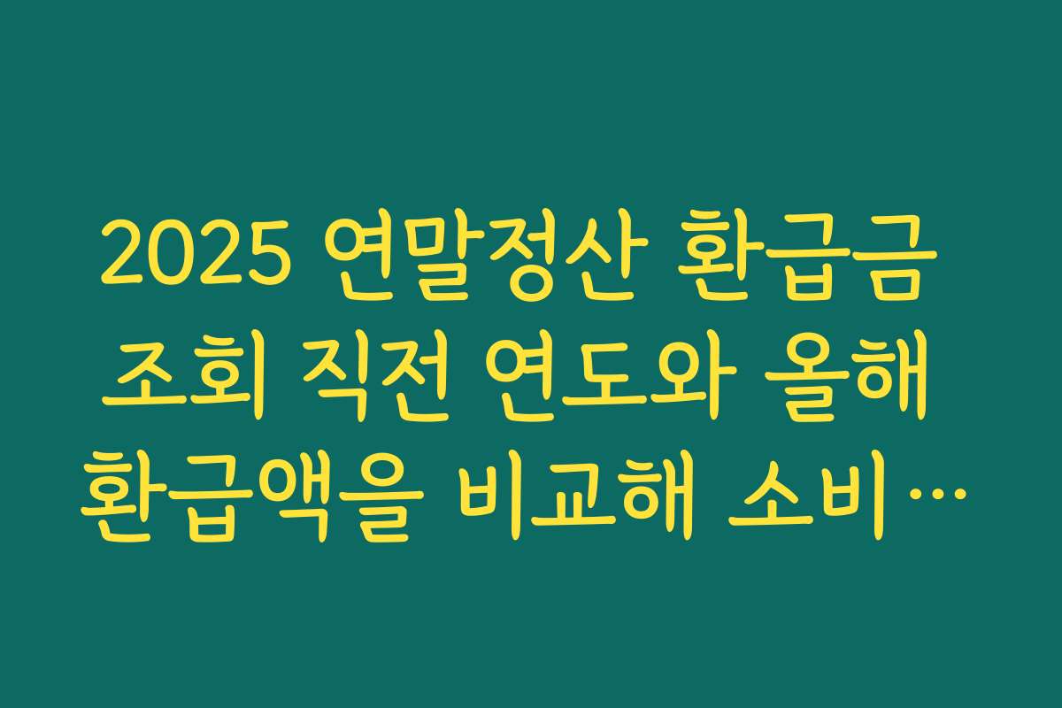 2025 연말정산 환급금 조회 직전 연도와 올해 환급액을 비교해 소비·저축 계획 세우는 방법